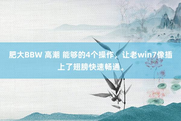 肥大BBW 高潮 能够的4个操作，让老win7像插上了翅膀快速畅通。